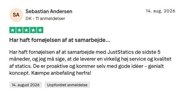 Trustpilot-anmeldelse fra Sebastian Andersen, 5 stjerner: Har haft fornøjelsen af at samarbejde med JustStatics de sidste 5 måneder, og jeg må sige, at de leverer en virkelig høj service og kvalitet af statics. De er proaktive og kommer selv med gode idéer - genialt koncept. Kæmpe anbefaling herfra!